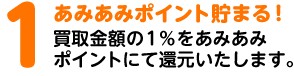 1.あみあみポイント貯まる！ 買取金額の1%をあみあみポイントにて還元いたします。