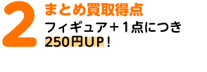 2.まとめ買取特典 フィギュア+1点につき250円UP！